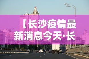 【长沙疫情最新消息今天·长沙疫情最新信息】 【长沙疫情最新消息今天·长沙疫情最新信息】