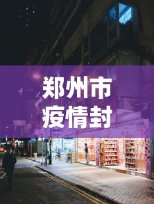 郑州市疫情封闭区域图：郑州市疫情封闭区域图最新
