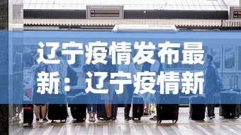 辽宁疫情发布最新：辽宁疫情新动态最新