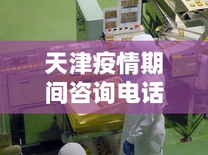 天津疫情期间咨询电话—（天津疫情查询电话）