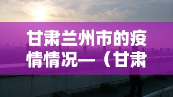 甘肃兰州市的疫情情况—（甘肃兰州市最新疫情）