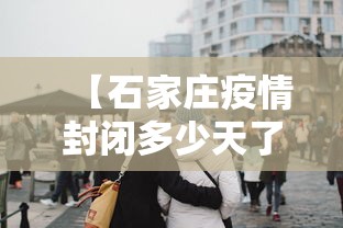 【石家庄疫情封闭多少天了·石家庄疫情封闭多少天了啊】
