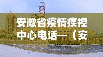 安徽省疫情疾控中心电话—（安徽省疫情防控办电话）