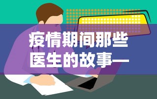 疫情期间那些医生的故事—（疫情期间一个医生的故事）