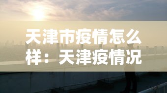 天津市疫情怎么样:天津疫情况怎么样 天津市疫情怎么样:天津疫情况怎么样