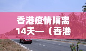 香港疫情隔离14天—（香港疫情隔离14天怎么算）