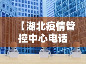 【湖北疫情管控中心电话·湖北疫情防控电话咨询】