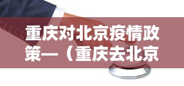 重庆对北京疫情政策—（重庆去北京疫情）