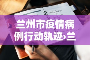 兰州市疫情病例行动轨迹›兰州市疫情病例行动轨迹图