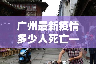广州最新疫情多少人死亡—（广州疫情最严重多少人）