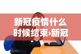 新冠疫情什么时候结束›新冠疫情啥时候结束啊