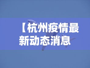 【杭州疫情最新动态消息,杭州疫情最新消息分布图】 【杭州疫情最新动态消息,杭州疫情最新消息分布图】