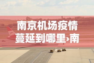 南京机场疫情蔓延到哪里›南京机场疫情怎么样 南京机场疫情蔓延到哪里›南京机场疫情怎么样