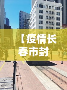 【疫情长春市封城多久解除·疫情长春封城了吗】