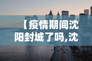 【疫情期间沈阳封城了吗,沈阳疫情严重时封城了吗】