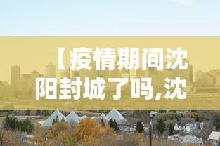 【疫情期间沈阳封城了吗,沈阳疫情严重时封城了吗】