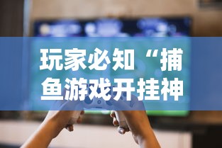 玩家必知“捕鱼游戏开挂神器	”详细外挂透视辅助软件教程