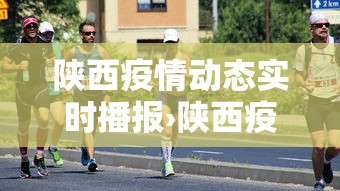 陕西疫情动态实时播报›陕西疫情最新消息实时更新中