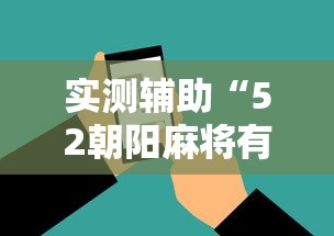 实测辅助“52朝阳麻将有挂吗”科技辅助神器手机