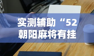 实测辅助“52朝阳麻将有挂吗	”科技辅助神器手机