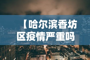 【哈尔滨香坊区疫情严重吗,黑龙江省哈尔滨市香坊区疫情怎么样】