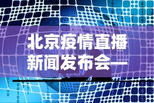北京疫情直播新闻发布会—（直播北京疫情发布会1）