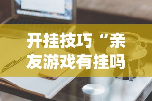 开挂技巧“亲友游戏有挂吗可以开挂吗	”(必备工具)辅助教学