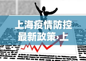 上海疫情防控最新政策›上海 疫情防控 政策 上海疫情防控最新政策›上海 疫情防控 政策