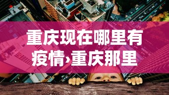 重庆现在哪里有疫情›重庆那里有疫情吗