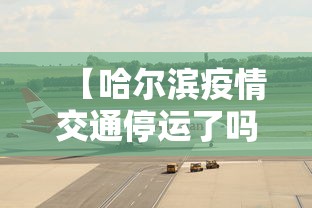【哈尔滨疫情交通停运了吗·哈尔滨疫情期间的交通出行规定】 【哈尔滨疫情交通停运了吗·哈尔滨疫情期间的交通出行规定】