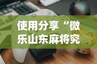 使用分享“微乐山东麻将究竟有挂吗?_游戏_玩家_工具
