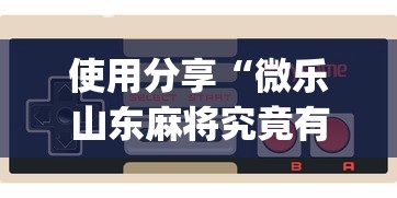 使用分享“微乐山东麻将究竟有挂吗?_游戏_玩家_工具 使用分享“微乐山东麻将究竟有挂吗?_游戏_玩家_工具
