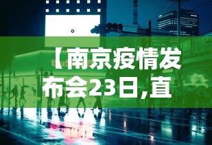 【南京疫情发布会23日,直播南京疫情防控发布会】