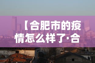 【合肥市的疫情怎么样了·合肥疫情怎么样?】