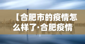 【合肥市的疫情怎么样了·合肥疫情怎么样?】 【合肥市的疫情怎么样了·合肥疫情怎么样?】