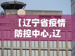 【辽宁省疫情防控中心,辽宁省疫情防控指挥中心】