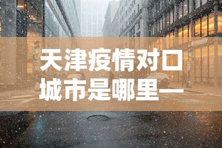 天津疫情对口城市是哪里—(天津疫情哪个小区) 天津疫情对口城市是哪里—(天津疫情哪个小区)