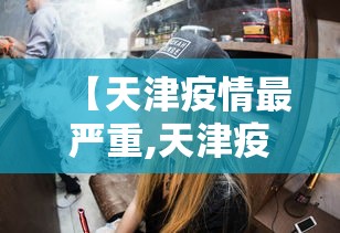 【天津疫情最严重,天津疫情严重吗最新消息】