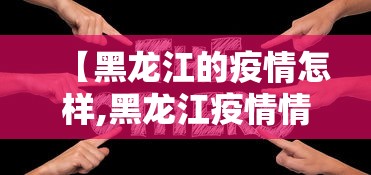 【黑龙江的疫情怎样,黑龙江疫情情况怎样】