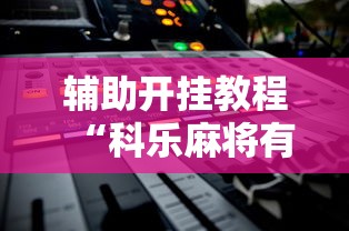 辅助开挂教程“科乐麻将有挂吗	”2025开挂教程步骤