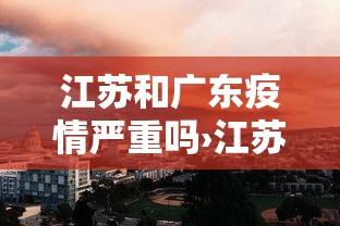 江苏和广东疫情严重吗›江苏和广东区别