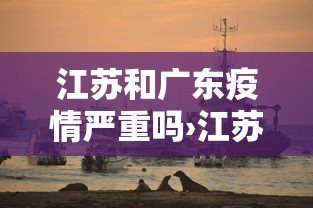 江苏和广东疫情严重吗›江苏和广东区别