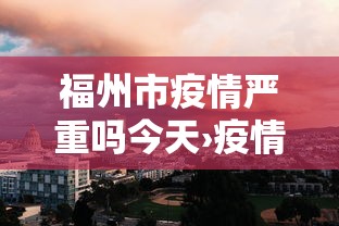 福州市疫情严重吗今天›疫情最新消息今天福州市多少例