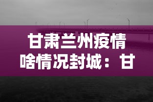 甘肃兰州疫情啥情况封城：甘肃兰州疫情会封城吗