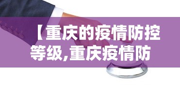 【重庆的疫情防控等级,重庆疫情防控等级是几级】 【重庆的疫情防控等级,重庆疫情防控等级是几级】
