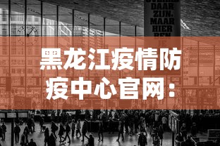 黑龙江疫情防疫中心官网：黑龙江疫情防疫中心官网首页