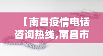 【南昌疫情电话咨询热线,南昌市疫情电话】