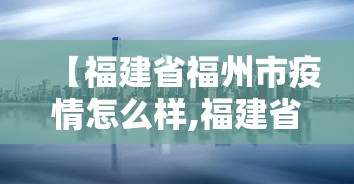 【福建省福州市疫情怎么样,福建省福州市疫情管控要求】