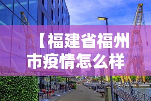 【福建省福州市疫情怎么样,福建省福州市疫情管控要求】 【福建省福州市疫情怎么样,福建省福州市疫情管控要求】
