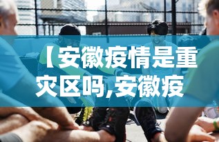 【安徽疫情是重灾区吗,安徽疫情是不是重灾区】